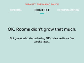 REFERRAL CONTEXT EXTERNALIZATION
VIRALITY: THE MAGIC SAUCE
OK, Rooms didn’t grow that much.
But guess who started using QR...