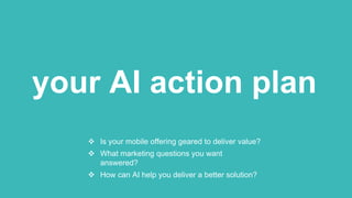  Is your mobile offering geared to deliver value?
 What marketing questions you want
answered?
 How can AI help you deliver a better solution?
your AI action plan
 