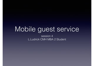 Mobile guest service
session 4
L.Ludrick CMH MBA 2 Student
 