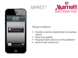 MARRIOTT
Things to improve
§ Create a service dedicated to business
clients
§ Have city guides
§ Propose room service on the platform
§ Have a fast check-out