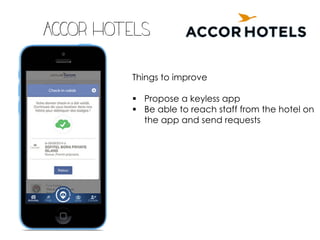 Accor hotels
Things to improve
§ Propose a keyless app
§ Be able to reach staff from the hotel on
the app and send requests
