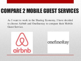 COMPARE 2 MOBILE GUEST SERVICES
As I want to work in the Sharing Economy, I have decided
to choose Airbnb and Onefinestay to compare their Mobile
Guest Service.
 