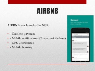 AIRBNB
AIRBNB was launched in 2008 :
• - Cashless payment
• - Mobile notifications (Contacts of the host)
• - GPS Coordinates
• - Mobile booking
 