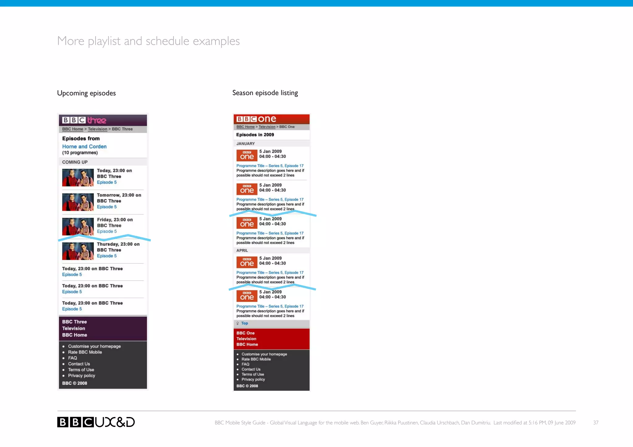 More playlist and schedule examples


upcoming episodes                     Season episode listing




                              BBC Mobile Style Guide - Global Visual Language for the mobile web. Ben Guyer, Riikka Puustinen, Claudia Urschbach, Dan Dumitriu. Last modified at 5:16 PM, 09 June 2009   37
 