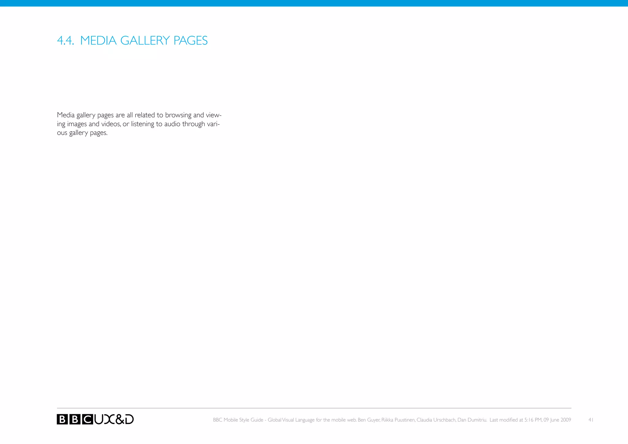 4.4. MEDIA GALLERy PAGES




Media gallery pages are all related to browsing and view-
ing images and videos, or listening to audio through vari-
ous gallery pages.




                                                       BBC Mobile Style Guide - Global Visual Language for the mobile web. Ben Guyer, Riikka Puustinen, Claudia Urschbach, Dan Dumitriu. Last modified at 5:16 PM, 09 June 2009   41
 