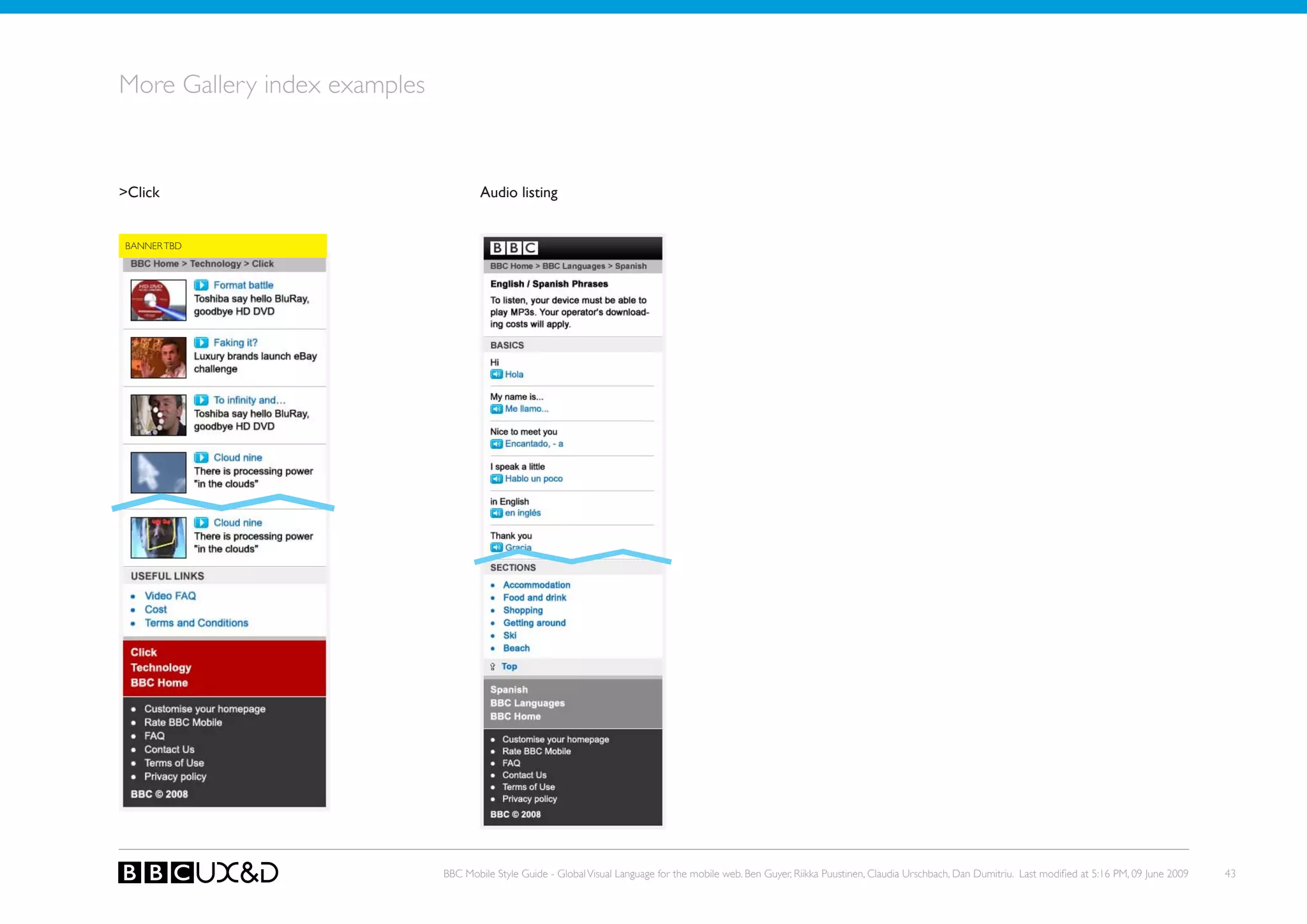 More Gallery index examples


>Click                                Audio listing


BANNER TBD




                              BBC Mobile Style Guide - Global Visual Language for the mobile web. Ben Guyer, Riikka Puustinen, Claudia Urschbach, Dan Dumitriu. Last modified at 5:16 PM, 09 June 2009   43
 
