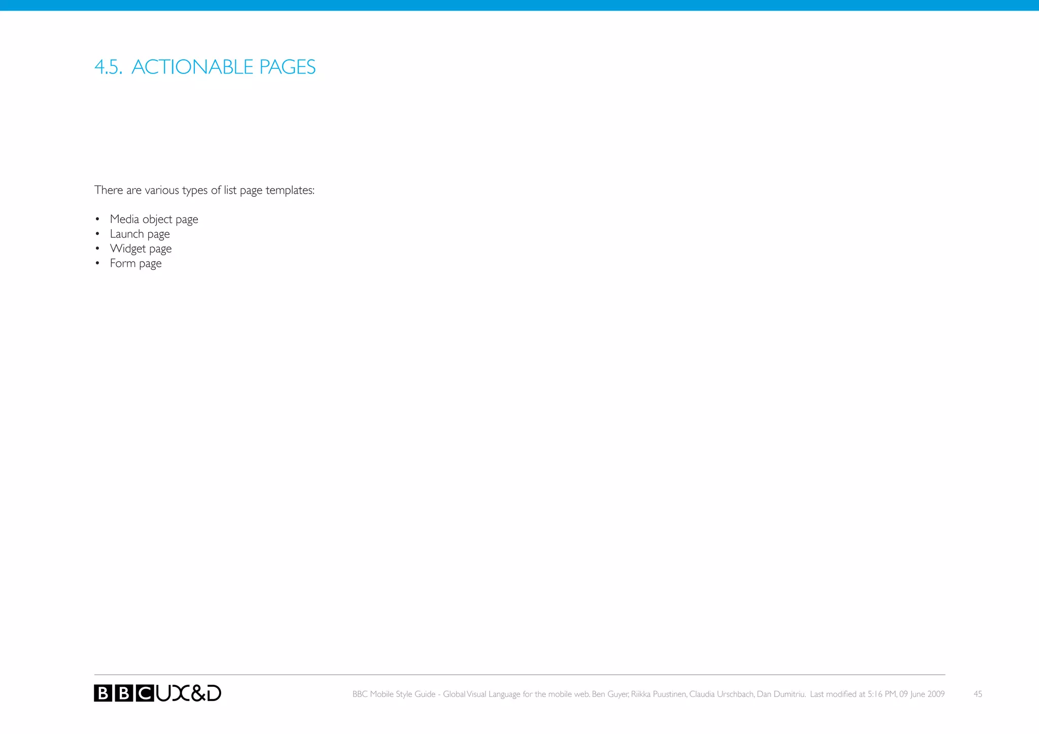 4.5. ACTIoNABLE PAGES




There are various types of list page templates:

•   Media object page
•   Launch page
•   Widget page
•   Form page




                                                  BBC Mobile Style Guide - Global Visual Language for the mobile web. Ben Guyer, Riikka Puustinen, Claudia Urschbach, Dan Dumitriu. Last modified at 5:16 PM, 09 June 2009   45
 