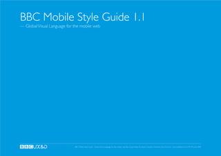 BBC Mobile Style Guide 1.1
— Global Visual Language for the mobile web




                             BBC Mobile Style Guide - Global Visual Language for the mobile web. Ben Guyer, Riikka Puustinen, Claudia Urschbach, Dan Dumitriu. Last modified at 5:16 PM, 09 June 2009
 