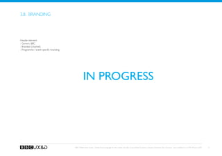 3.8. Branding




Header element
- Generic BBC
- Branded (channel)
- Programme / event specific branding




                                                  IN PROGRESS




                                        BBC Mobile Style Guide - Global Visual Language for the mobile web. Ben Guyer, Riikka Puustinen, Claudia Urschbach, Dan Dumitriu. Last modified at 5:16 PM, 09 June 2009   21
 