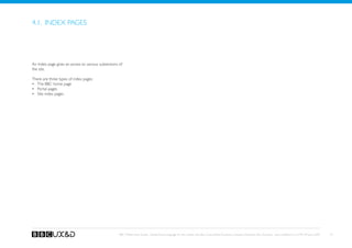 4.1. Index pages




An Index page gives an access to various subsections of
the site.

There are three types of index pages:
•	 The BBC home page
•	 Portal pages
•	 Site index pages




                                                     BBC Mobile Style Guide - Global Visual Language for the mobile web. Ben Guyer, Riikka Puustinen, Claudia Urschbach, Dan Dumitriu. Last modified at 5:16 PM, 09 June 2009   24
 