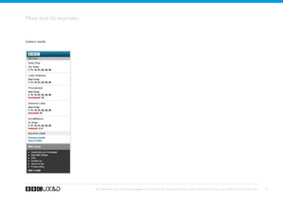 More text list examples


Lottery results




                          BBC Mobile Style Guide - Global Visual Language for the mobile web. Ben Guyer, Riikka Puustinen, Claudia Urschbach, Dan Dumitriu. Last modified at 5:16 PM, 09 June 2009   35
 