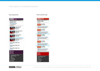 More playlist and schedule examples


Upcoming episodes                     Season episode listing




                              BBC Mobile Style Guide - Global Visual Language for the mobile web. Ben Guyer, Riikka Puustinen, Claudia Urschbach, Dan Dumitriu. Last modified at 5:16 PM, 09 June 2009   37
 