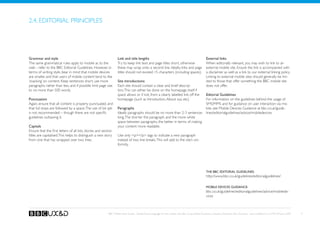 2.4. Editorial principles




Grammar and style                                                   Link and title lengths                                                           External links
The same grammatical rules apply to mobile as to the                Try to keep link text and page titles short, otherwise                           When editorially relevant, you may wish to link to an
web - refer to the BBC Editorial Guidelines. However, in            these may wrap onto a second line. Ideally, links and page                       external mobile site. Ensure the link is accompanied with
terms of writing style, bear in mind that mobile devices            titles should not exceed 15 characters (including spaces).                       a disclaimer as well as a link to our external linking policy.
are smaller, and that users of mobile content tend to like                                                                                           Linking to external mobile sites should generally be lim-
‘snacking’ on content. Keep sentences short, use more               Site introductions                                                               ited to those that offer something the BBC mobile site
paragraphs rather than less, and if possible limit page size        Each site should contain a clear and brief descrip-                              does not offer.
to no more than 500 words.                                          tion. This can either be done on the homepage itself if
                                                                                                                            Editorial Guidelines
                                                                    space allows or if not, from a clearly labelled link off the
Punctuation                                                         homepage (such as Introduction, About xyz, etc).        For information on the guidelines behind the usage of
Again, ensure that all content is properly punctuated, and                                                                  SMS/MMS and for guidance on user interaction via mo-
that full stops are followed by a space. The use of txt spk         Paragraphs                                              bile, see Mobile Devices Guidance at bbc.co.uk/guide-
is not recommended – though there are not specific                  Ideally paragraphs should be no more than 2-3 sentences lines/editorialguidelines/advice/mobiledevices
guidelines outlawing it.                                            long. The shorter the paragraph, and the more white
                                                                    space between paragraphs, the better in terms of making
Capitals                                                            your content more readable.
Ensure that the first letters of all lists, stories and section
titles are capitalised. This helps to distinguish a new story       Use only p/p tags to indicate a new paragraph
from one that has wrapped over two lines.                           instead of two line breaks. This will add to the site’s uni-
                                                                    formity.




                                                                                                                                                     The BBC Editorial Guidelines:
                                                                                                                                                     http://www.bbc.co.uk/guidelines/editorialguidelines/

                                                                                                                                                     Mobile Devices Guidance:
                                                                                                                                                     bbc.co.uk/guidelines/editorialguidelines/advice/mobilede-
                                                                                                                                                     vices



                                                            BBC Mobile Style Guide - Global Visual Language for the mobile web. Ben Guyer, Riikka Puustinen, Claudia Urschbach, Dan Dumitriu. Last modified at 5:16 PM, 09 June 2009   9
 