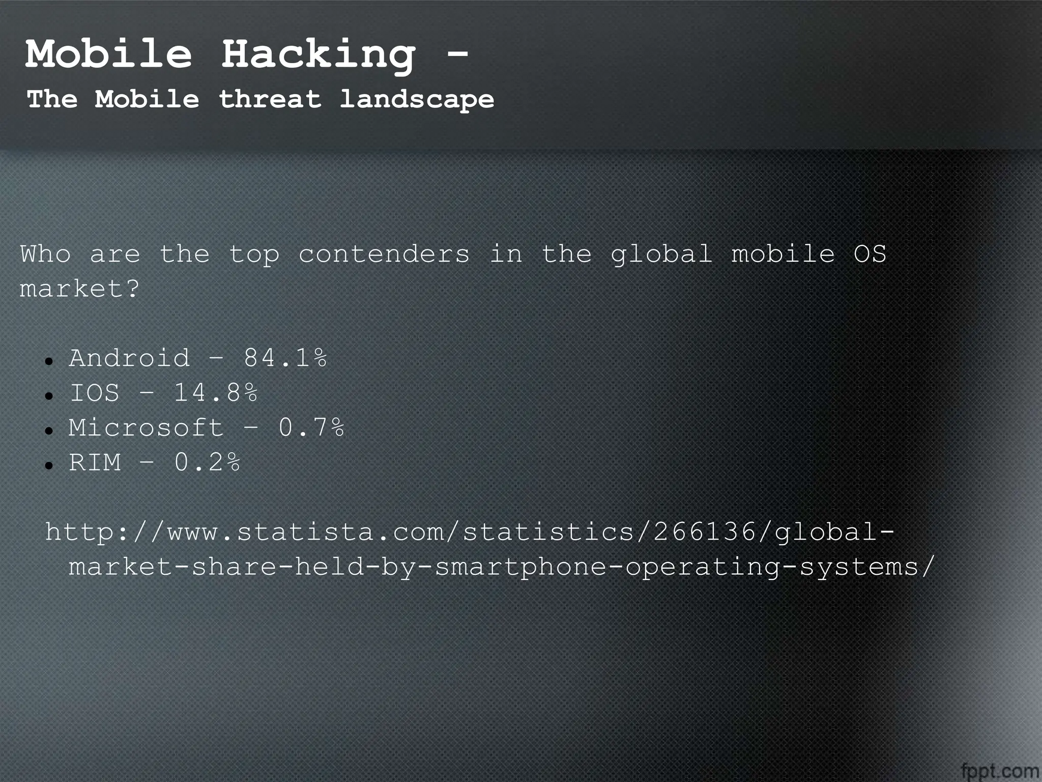 Mobile Hacking -
The Mobile threat landscape
Who are the top contenders in the global mobile OS
market?
 Android – 84.1%
 IOS – 14.8%
 Microsoft – 0.7%
 RIM – 0.2%
http://www.statista.com/statistics/266136/global-
market-share-held-by-smartphone-operating-systems/
 