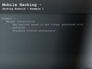 Mobile Hacking -
Hacking Android – Example 1
Example 1
 Manual Installation
 Raw payload saved in apk format generated with
msfvenom
 Standard reverse meterpreter
 