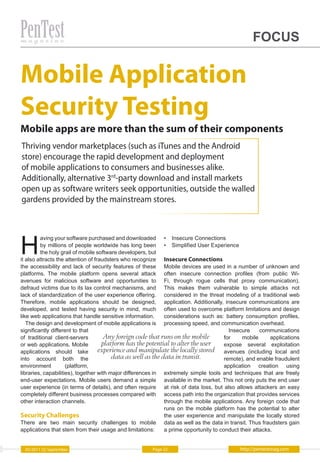 FOCUS


Mobile Application
Security Testing
Mobile apps are more than the sum of their components
Thriving vendor marketplaces (such as iTunes and the Android
store) encourage the rapid development and deployment
of mobile applications to consumers and businesses alike.
Additionally, alternative 3rd-party download and install markets
open up as software writers seek opportunities, outside the walled
gardens provided by the mainstream stores.




H
         aving your software purchased and downloaded • Insecure Connections
         by millions of people worldwide has long been • Simplified User Experience
         the holy grail of mobile software developers, but
it also attracts the attention of fraudsters who recognize Insecure Connections
the accessibility and lack of security features of these Mobile devices are used in a number of unknown and
platforms. The mobile platform opens several attack often insecure connection profiles (from public Wi-
avenues for malicious software and opportunities to Fi, through rogue cells that proxy communication).
defraud victims due to its lax control mechanisms, and This makes them vulnerable to simple attacks not
lack of standardization of the user experience offering. considered in the threat modeling of a traditional web
Therefore, mobile applications should be designed, application. Additionally, insecure communications are
developed, and tested having security in mind, much often used to overcome platform limitations and design
like web applications that handle sensitive information.      considerations such as: battery consumption profiles,
   The design and development of mobile applications is processing speed, and communication overhead.
significantly different to that                                                          Insecure     communications
of traditional client-servers         Any foreign code that runs on the mobile         for    mobile      applications
or web applications. Mobile          platform has the potential to alter the user      expose several exploitation
applications should take            experience and manipulate the locally stored avenues (including local and
into account both the                    data as well as the data in transit.          remote), and enable fraudulent
environment          (platform,                                                        application creation using
libraries, capabilities), together with major differences in extremely simple tools and techniques that are freely
end-user expectations. Mobile users demand a simple available in the market. This not only puts the end user
user experience (in terms of details), and often require at risk of data loss, but also allows attackers an easy
completely different business processes compared with access path into the organization that provides services
other interaction channels.                                   through the mobile applications. Any foreign code that
                                                              runs on the mobile platform has the potential to alter
Security Challenges                                           the user experience and manipulate the locally stored
There are two main security challenges to mobile data as well as the data in transit. Thus fraudsters gain
applications that stem from their usage and limitations:      a prime opportunity to conduct their attacks.


  05/2011 (5) September                                Page 22                              http://pentestmag.com
 