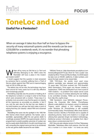 FOCUS


ToneLoc and Load
Useful For a Pentester?



When on average it takes less than half an hour to bypass the
security of many voicemail systems and the rewards can be over
£250,000 for a weekends work, it’s no wonder that phreaking
telephone systems is enjoying a resurgence.




W
            ritten off by many as Old Hat or Lo Tech and           1993(ish) ToneLoc: (http://downloads.securityfocus.com
            definitely Belonging to the 1980’s does the         /tools/auditing/pstn/tl110.zip) Short for Tone Locator was
            Wardialler still have a place in the modern         created by Minor Threat and Mucho Maas. It is DOS-based
pen testers toolkit?                                            but also runs on Win95+ platforms. It dials numbers, and
  I would suggest that this question is best answered           saves the login session to be viewed later.
by someone that is currently suffering from a Theft of             1995 THC-Scan, the worlds most used cross
Service attack against their PBX and is haemorrhaging           platform wardialler was released and approximately
cash at £30 to £40k per day.                                    10 years later THC-Scan evolved into THC-ScanNG
  The attack may not be new, the technology may have            (Next Generation). Once again van Hauser created a
been around for many years but it is still very effective       masterpiece; TSNG was distributed if you have a pool of
and increasingly popular.                                       1000 modems – no problem! One master server could
  Wardialling originally was the practice of dialling all of    control a vast array of zombies allowing the war dialling
the telephone numbers in a range in order to find those         to be controlled remotely. TSNG can be downloaded
which were answered with a modem. These days it is              from http://thc.org/thc-tsng/.
probably more accurate to say that the goal is to classify         1998 Sandstorm (now NIKSUN) released Phone-
all the responses as accurately as possible, in fact if         Sweep the Corporate War Dialler. PhoneSweep
you visit the web sites for the last two war diallers in        offered a safe platform (no hackers using it to distribute
my brief timeline you will see that both make a point of        Trojans) which utilised a GUI interface running
saying that they can classify / attack PBX and voicemail        under Windows 95. PhoneSweep is still available
systems.                                                        (commercially) today. PhoneSweep offers three distinct
  Wardialling first came into the spotlight in the 1983 film    modes Connect, Identify or Penetrate and is capable of
War Games where David Lightman, the hacker, uses a              classifying phones, faxes and modems in a single call
wardialler, appropriately called the war games dialler to       utilising their patented Single Call Detect methodology.
unwittingly accesses WOPR, the supercomputer, which is          Additional product information is available from http://
programmed to predict possible outcomes of nuclear war          www.niksun.com/product.php?id=17.
and he nearly starts World War III. As with most things to do      2001 SecureLogix release version 3 of their Telesweep
with computing the original name just has to be shortened       Wardialler, Telesweep offers both passive: (the first call
so the war games dialler became the war dialler.                into a number is in voice mode – no tones are sent)


  05/2011 (5) September                                    Page 30                              http://pentestmag.com
 