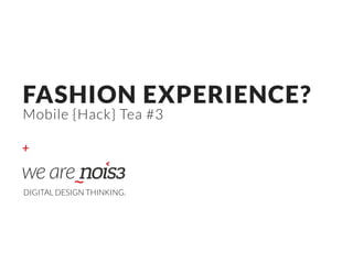 +
FASHION EXPERIENCE?  
Mobile {Hack} Tea #3
DIGITAL DESIGN THINKING.
 