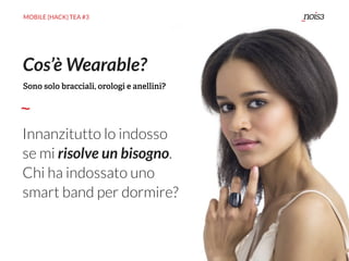 MOBILE {HACK} TEA #3
Innanzitutto lo indosso
se mi risolve un bisogno.
Chi ha indossato uno  
smart band per dormire?
Cos’è Wearable?
Sono solo bracciali, orologi e anellini?
 