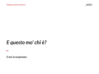 MOBILE {HACK} TEA #3
E questo mo’ chi è?
E mo’ lo scopriamo
 