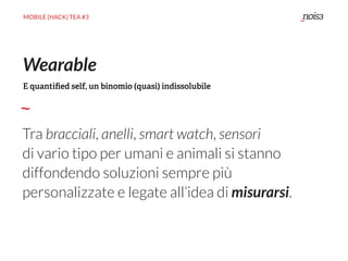 MOBILE {HACK} TEA #3
Tra bracciali, anelli, smart watch, sensori
di vario tipo per umani e animali si stanno
diffondendo soluzioni sempre più
personalizzate e legate all’idea di misurarsi.
Wearable
E quantiﬁed self, un binomio (quasi) indissolubile
 