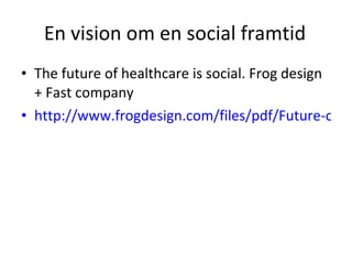 En vision om en social framtid The future of healthcare is social. Frog design + Fast company http://www.frogdesign.com/files/pdf/Future-of-Healthcare.pdf   