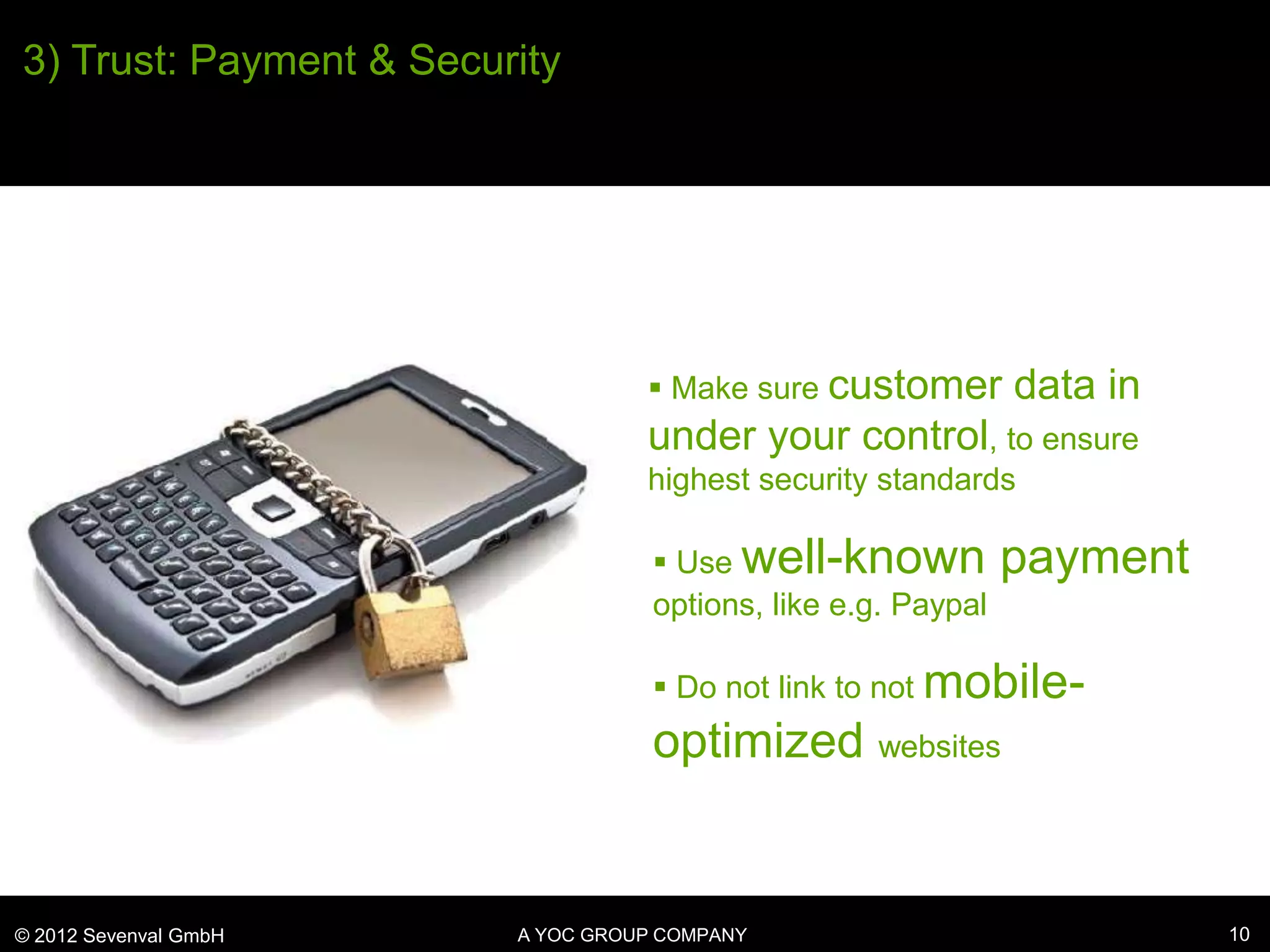 3) Trust: Payment & Security




                                    Make sure customer         data in
                                   under your control, to ensure
                                   highest security standards

                                     Use well-known            payment
                                    options, like e.g. Paypal

                                     Do not link to not mobile-
                                    optimized websites


© 2012 Sevenval GmbH     A YOC GROUP COMPANY                              10
 