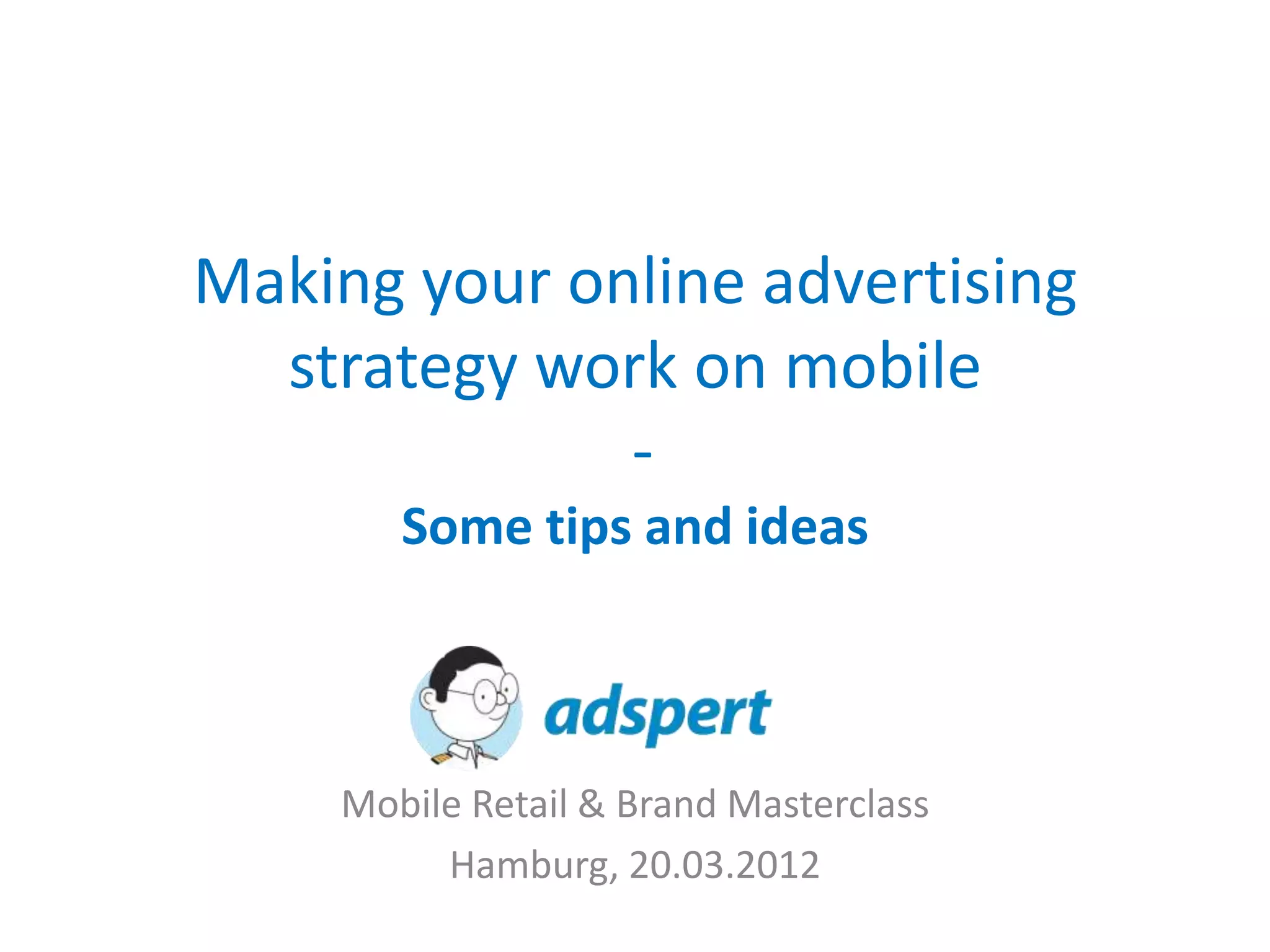Making your online advertising
  strategy work on mobile
              -
        Some tips and ideas



     Mobile Retail & Brand Masterclass
          Hamburg, 20.03.2012
 