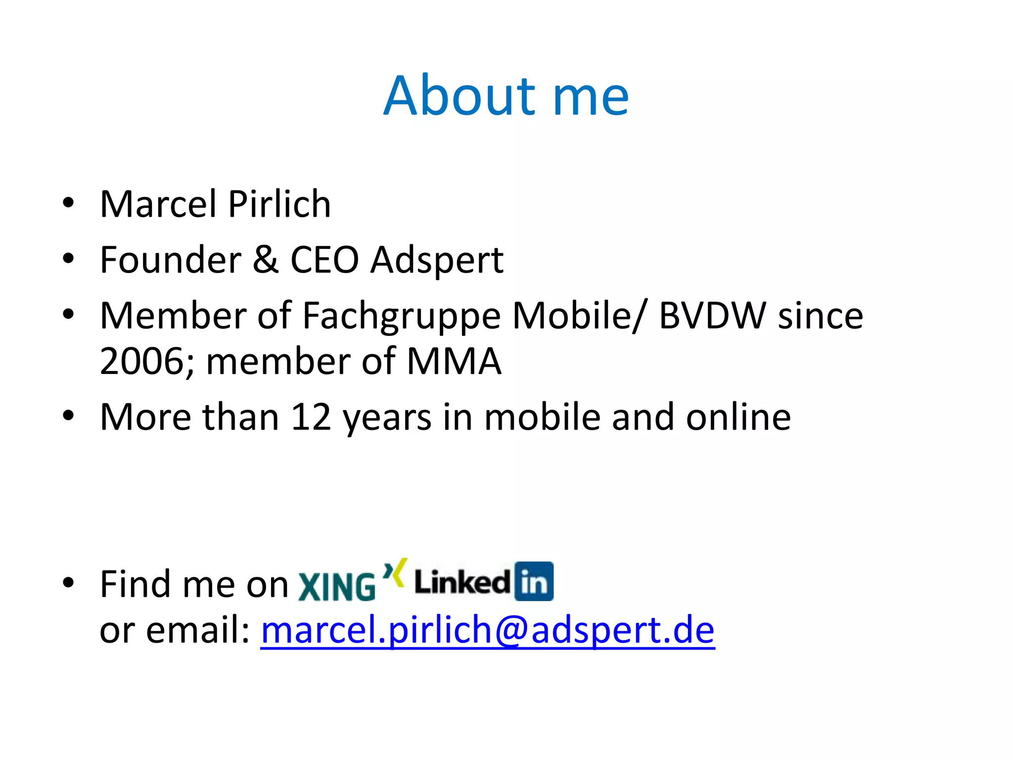 About me
• Marcel Pirlich
• Founder & CEO Adspert
• Member of Fachgruppe Mobile/ BVDW since
  2006; member of MMA
• More than 12 years in mobile and online


• Find me on
  or email: marcel.pirlich@adspert.de
 