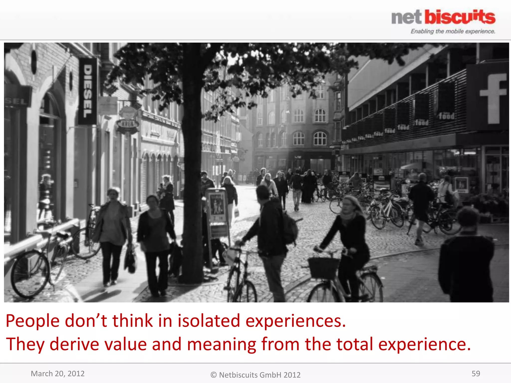 People don’t think in isolated experiences.
They derive value and meaning from the total experience.
   March 20, 2012       © Netbiscuits GmbH 2012            59
 