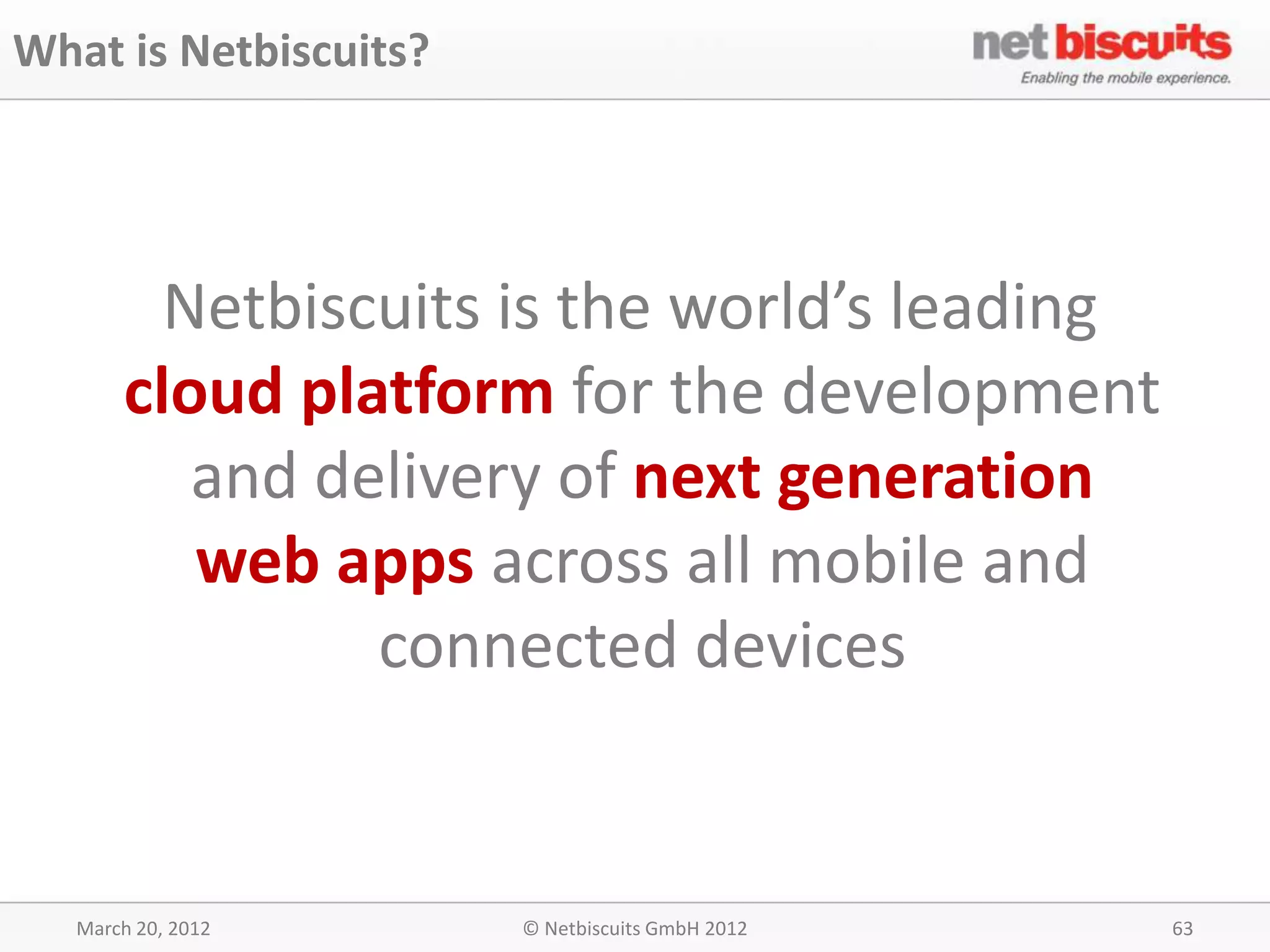 What is Netbiscuits?




         Netbiscuits is the world’s leading
       cloud platform for the development
          and delivery of next generation
          web apps across all mobile and
                connected devices


   March 20, 2012      © Netbiscuits GmbH 2012   63
 