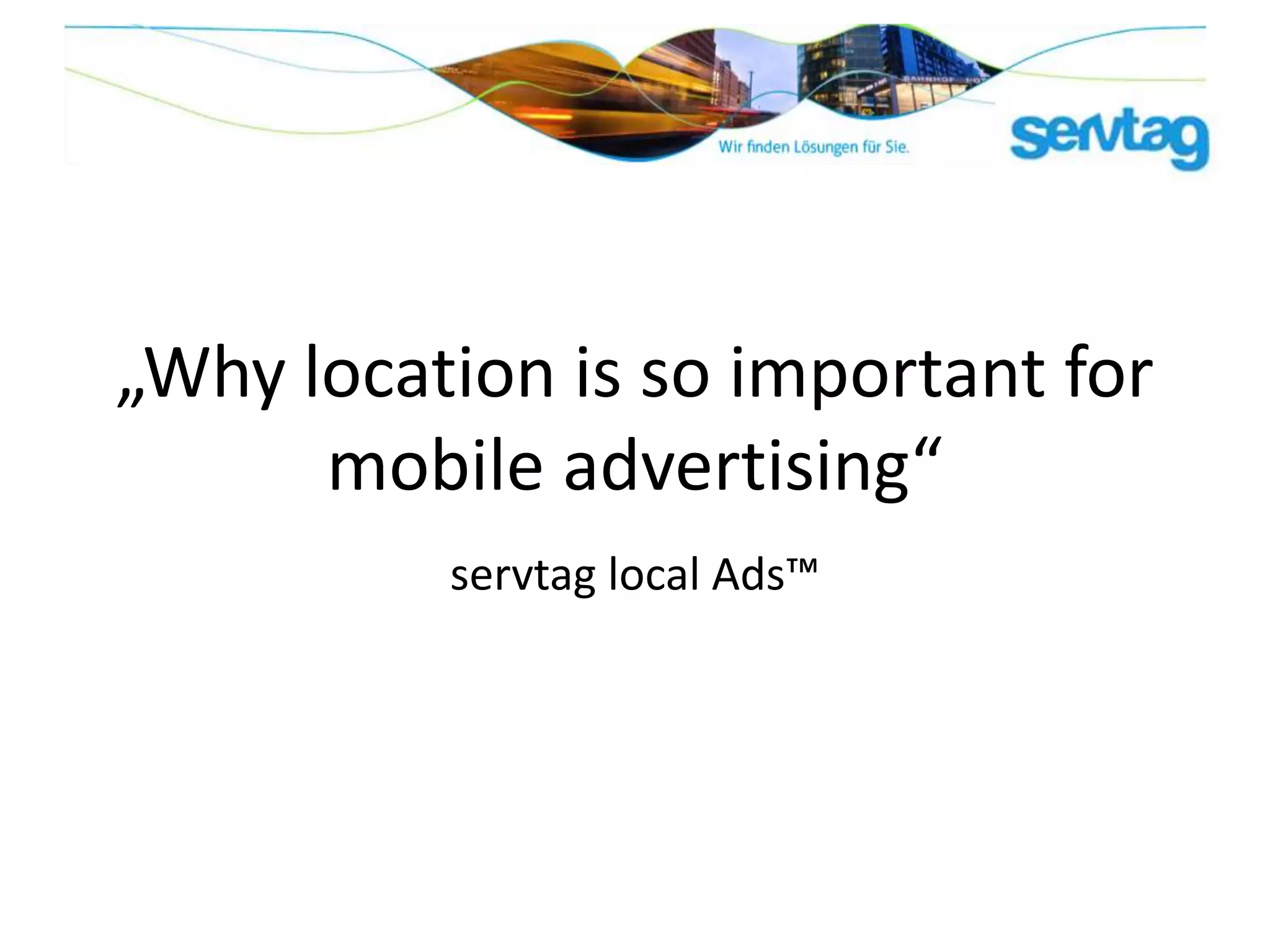 „Why location is so important for
      mobile advertising“
          servtag local Ads™
 