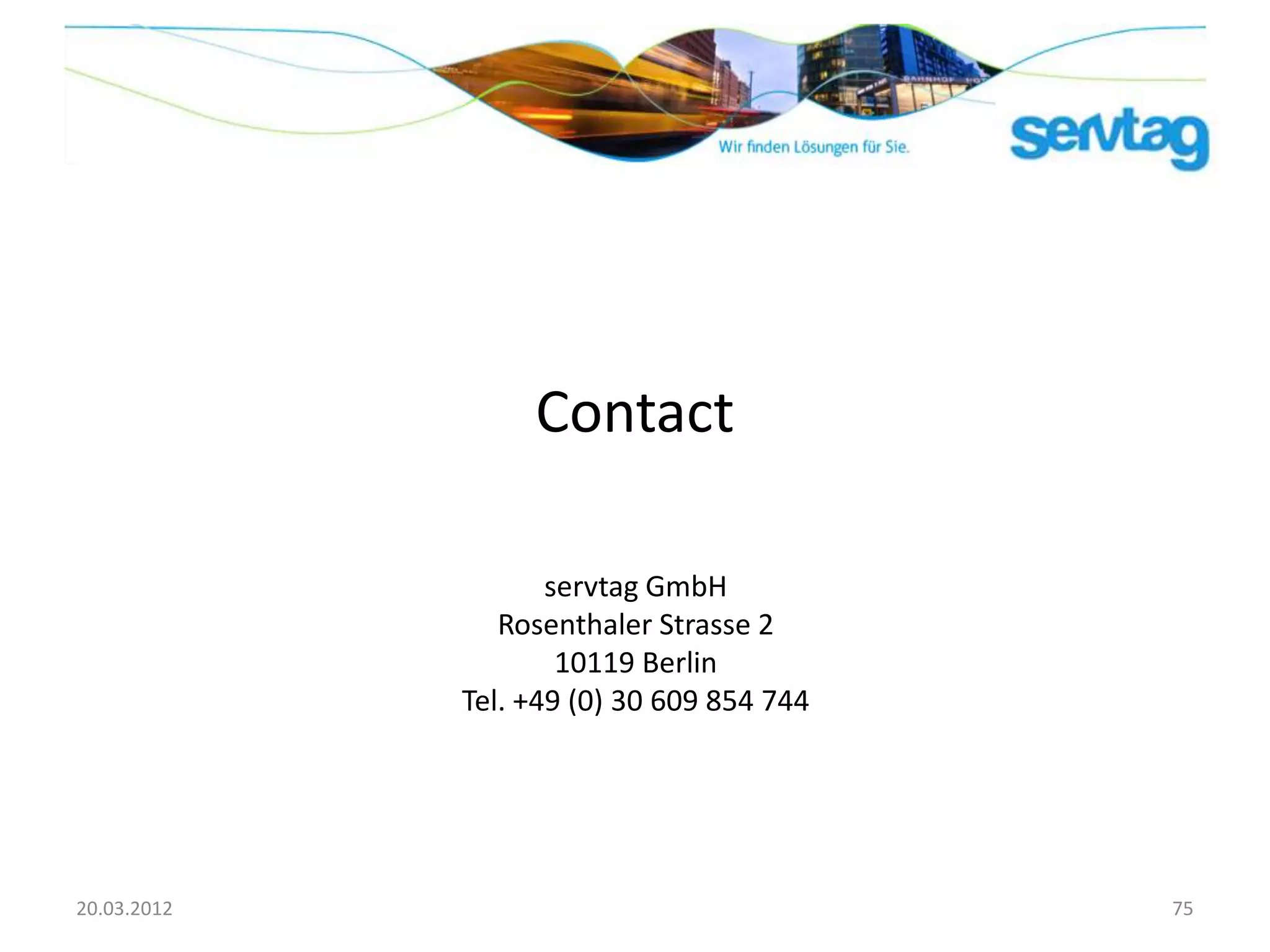 Contact

                    servtag GmbH
                Rosenthaler Strasse 2
                     10119 Berlin
             Tel. +49 (0) 30 609 854 744




20.03.2012                                 75
 