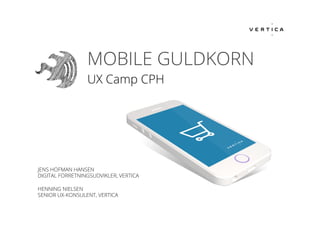 MOBILE GULDKORN
UX Camp CPH
HENNING NIELSEN
SENIOR UX-KONSULENT, VERTICA
JENS HOFMAN HANSEN
DIGITAL FORRETNINGSUDVIKLER, VERTICA
 