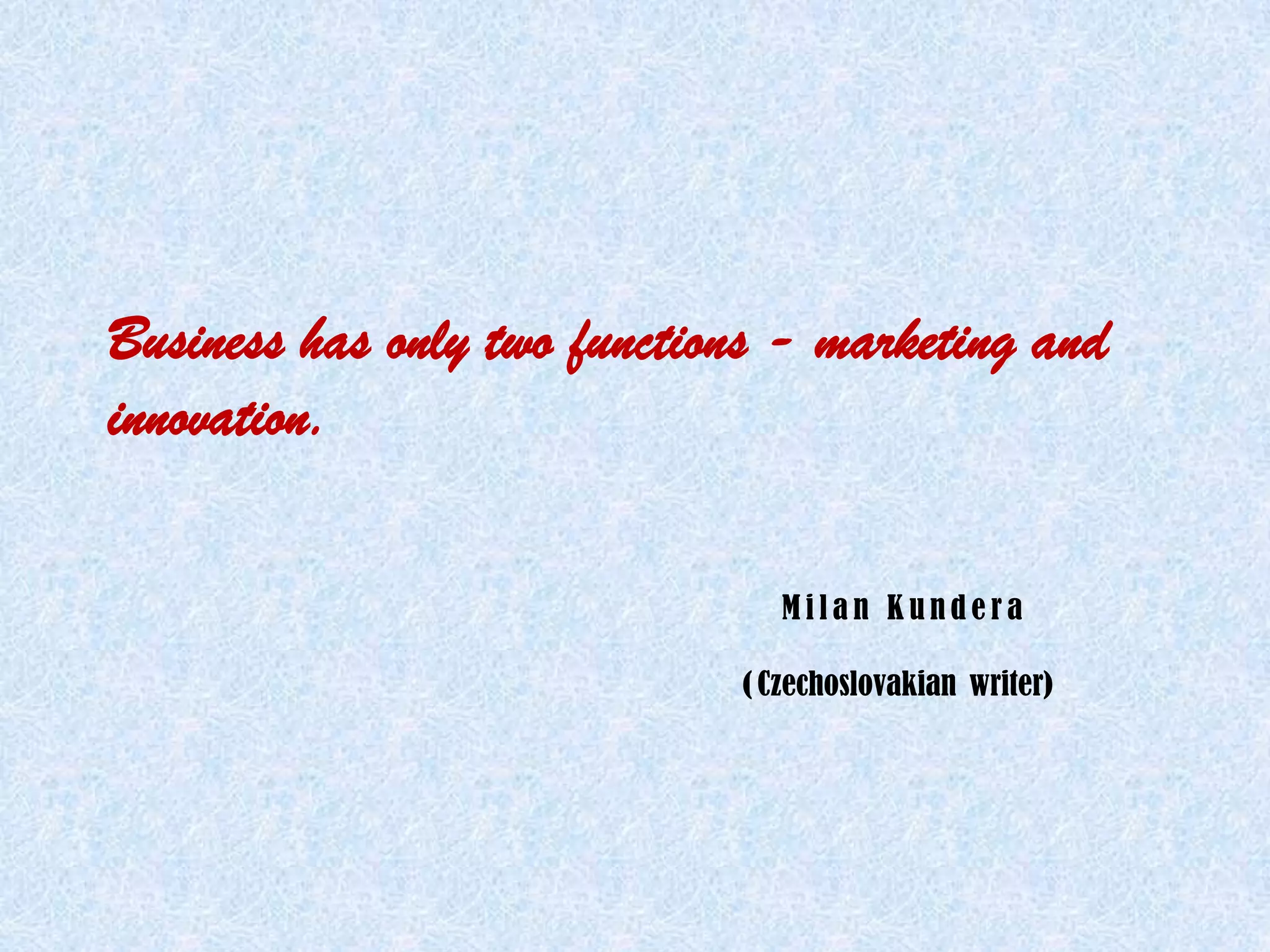 Business has only two functions - marketing and
innovation.

                                Milan Kundera

                             ( Czechoslovakian writer)
 