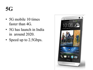 5G
• 5G mobile 10 times
faster than 4G.
• 5G has launch in India
in around 2020.
• Speed up to 2.5Gbps.
 