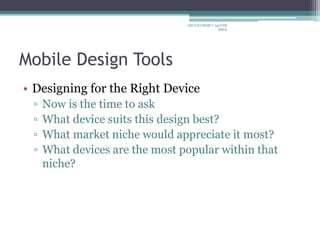 Mobile Design Tools
• Designing for the Right Device
▫ Now is the time to ask
▫ What device suits this design best?
▫ What market niche would appreciate it most?
▫ What devices are the most popular within that
niche?
ARULKUMAR V Ap/CSE
SECE
 