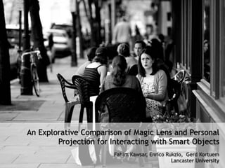 An Explorative Comparison of Magic Lens and Personal
Projection for Interacting with Smart Objects
Fahim Kawsar, Enrico Rukzio, Gerd Kortuem
Lancaster University
 