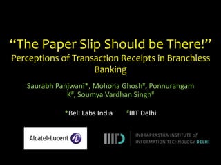 “The Paper Slip Should be There!”
Perceptions of Transaction Receipts in Branchless
Banking
Saurabh Panjwani*, Mohona Ghosh#, Ponnurangam
K#, Soumya Vardhan Singh#
*Bell Labs India

#IIIT

Delhi

 