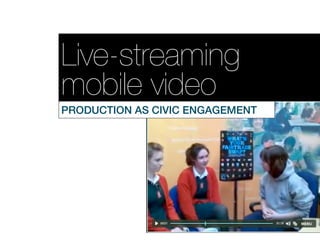 Live-streaming
mobile video
PRODUCTION AS CIVIC ENGAGEMENT
 