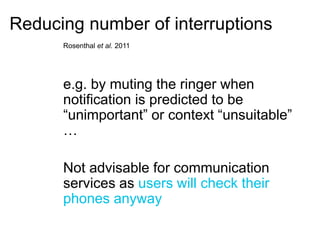 Reducing number of interruptions 
Rosenthal et al. 2011 
e.g. by muting the ringer when 
notification is predicted to be 
...