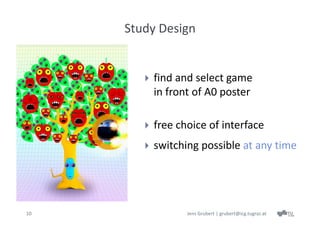 Study Design


           find and select game 
            in front of A0 poster

           free choice of interface
           switching possible at any time




10                 Jens Grubert | grubert@icg.tugraz.at
 