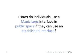 (How) do individuals use a 
        Magic Lens interface in
    public space if they can use an
        established interface?




3                      Jens Grubert | grubert@icg.tugraz.at
 