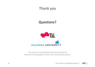 Thank you


                       Questions?




         This work was supported by the Austrian National
     Research Funding Agency (FFG) in the SmartReality project.



33                                          Jens Grubert | grubert@icg.tugraz.at
 
