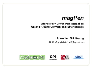 magPen 
Magnetically Driven Pen Interaction 
On and Around Conventional Smartphones 
Presenter: S.J. Hwang 
Ph.D. Candidate | 6thSemester  