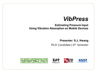 VibPress 
Estimating Pressure Input Using Vibration Absorption on Mobile Devices 
Presenter: S.J. Hwang Ph.D. Candidate | 6th Semester  