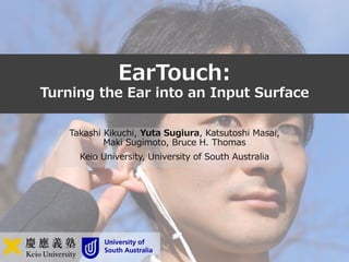 EarTouch:
Turning the Ear into an Input Surface
Takashi Kikuchi, Yuta Sugiura, Katsutoshi Masai,
Maki Sugimoto, Bruce H. Thomas
Keio University, University of South Australia
 