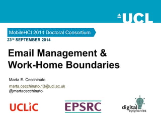 23rd SEPTEMBER 2014
MobileHCI 2014 Doctoral Consortium
Marta E. Cecchinato
Email Management &
Work-Home Boundaries
marta.cecchinato.13@ucl.ac.uk
@martacecchinato
 