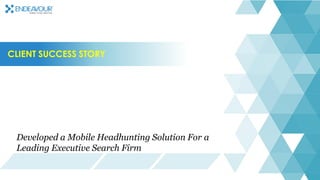 CLIENT SUCCESS STORY
Developed a Mobile Headhunting Solution For a
Leading Executive Search Firm
 
