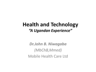 Health and Technology
“A Ugandan Experience”
Dr.John B. Niwagaba
(MbChB,Mmed)
Mobile Health Care Ltd
 